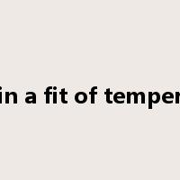in a fit of temper是什么意思