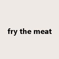 fry the meat是什么意思