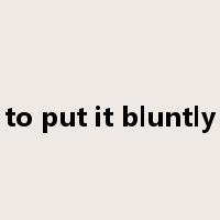to put it bluntly是什么意思