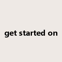 get started on是什么意思