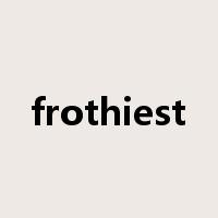 frothiest是什么意思