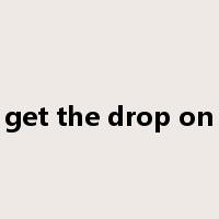 get the drop on是什么意思