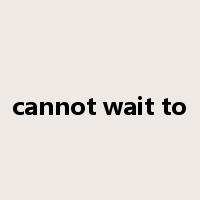 cannot wait to是什么意思