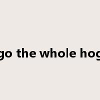 go the whole hog是什么意思