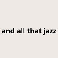 and all that jazz是什么意思