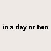 in a day or two是什么意思
