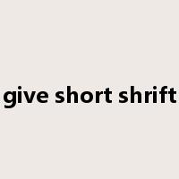 give short shrift是什么意思