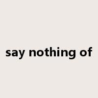 say nothing of是什么意思
