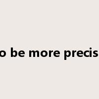 to be more precise是什么意思
