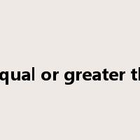 is equal or greater than是什么意思