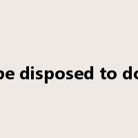be disposed to do是什么意思