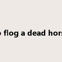 to flog a dead horse是什么意思