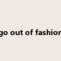 go out of fashion是什么意思