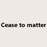 Cease to matter是什么意思