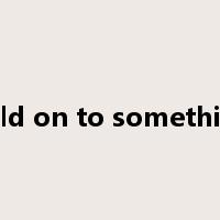 hold on to something是什么意思