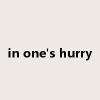 in one's hurry是什么意思
