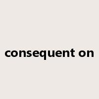 consequent on是什么意思