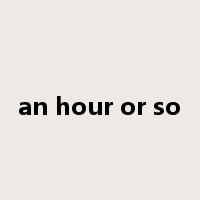 an hour or so是什么意思