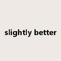 slightly better是什么意思