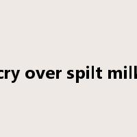 cry over spilt milk是什么意思