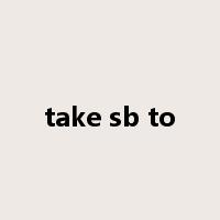 take sb to是什么意思