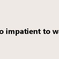too impatient to wait是什么意思