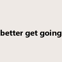 better get going是什么意思