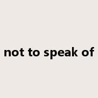 not to speak of是什么意思