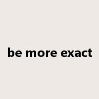 be more exact是什么意思
