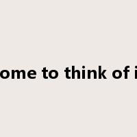 come to think of it是什么意思